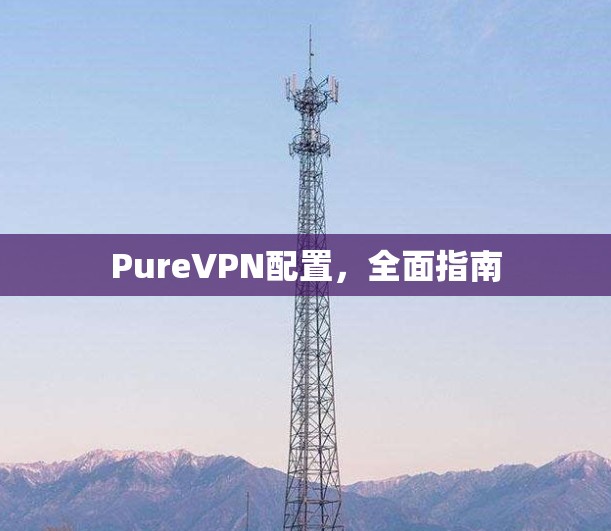 PureVPN配置,全面指南 PureVPN配置,全面指南