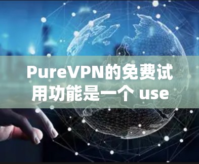 PureVPN的免费试用功能是一个 useful 和友好的工具,适合用户测试网络环境。以下是对其功能和使用方法的详细总结 PureVPN的免费试用功能是一个 useful 和友好的工具,适合用户测试网络环境。以下是对其功能和使用方法的详细总结