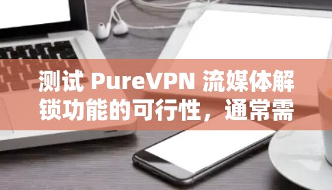测试 PureVPN 流媒体解锁功能的可行性,通常需要综合考虑以下几个方面 测试 PureVPN 流媒体解锁功能的可行性,通常需要综合考虑以下几个方面