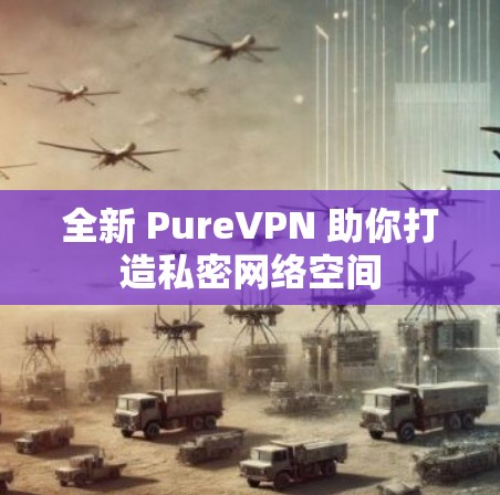 全新 PureVPN 助你打造私密网络空间 全新 PureVPN 助你打造私密网络空间