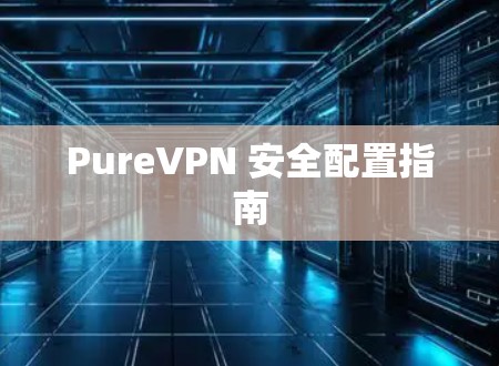 PureVPN 安全配置指南 PureVPN 安全配置指南