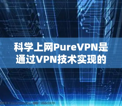 科学上网PureVPN是通过VPN技术实现的,确保用户在访问互联网时的安全性。以下是对科学上网PureVPN科学上网方法的详细步骤 科学上网PureVPN是通过VPN技术实现的,确保用户在访问互联网时的安全性。以下是对科学上网PureVPN科学上网方法的详细步骤