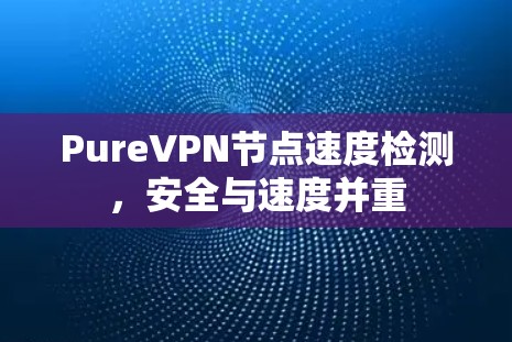 PureVPN节点速度检测,安全与速度并重 PureVPN节点速度检测,安全与速度并重