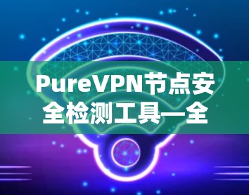 PureVPN节点安全检测工具—全面覆盖您的私密网络 PureVPN节点安全检测工具—全面覆盖您的私密网络