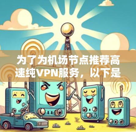 为了为机场节点推荐高速纯VPN服务,以下是综合考虑的关键点和推荐 为了为机场节点推荐高速纯VPN服务,以下是综合考虑的关键点和推荐