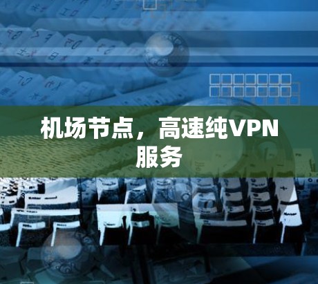 机场节点,高速纯VPN服务 机场节点,高速纯VPN服务