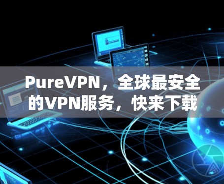 PureVPN,全球最安全的VPN服务,快来下载 PureVPN,全球最安全的VPN服务,快来下载