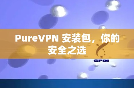 PureVPN 安装包,你的安全之选 PureVPN 安装包,你的安全之选