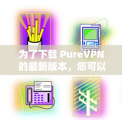 为了下载 PureVPN 的最新版本，您可以按照以下步骤进行