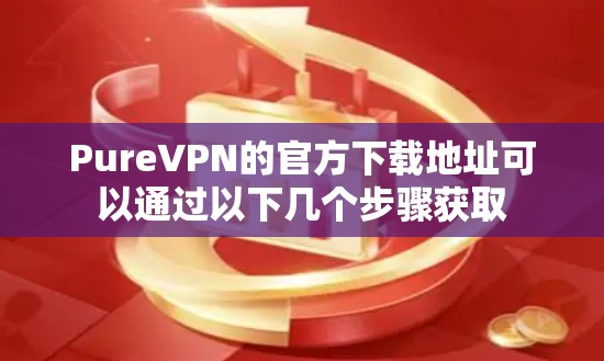 PureVPN的官方下载地址可以通过以下几个步骤获取