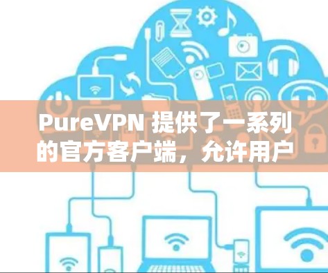 PureVPN 提供了一系列的官方客户端，允许用户在多个平台上进行VPN体验，包括 Windows、Mac、Linux 等。以下是 PureVPN 的官方客户端的主要信息和下载链接