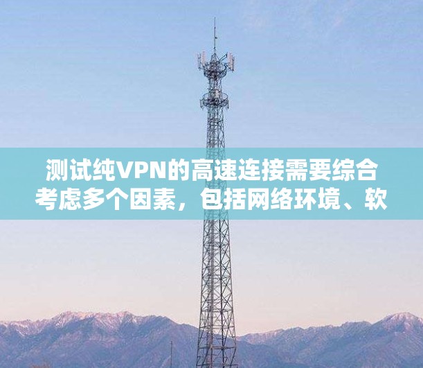 测试纯VPN的高速连接需要综合考虑多个因素,包括网络环境、软件配置、协议设置以及隐私保护。以下是详细的步骤指南 测试纯VPN的高速连接需要综合考虑多个因素,包括网络环境、软件配置、协议设置以及隐私保护。以下是详细的步骤指南