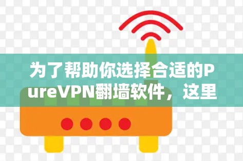 为了帮助你选择合适的PureVPN翻墙软件,这里是一些推荐的稳定梯子,并涵盖它们的主要特点和适合的使用场景 为了帮助你选择合适的PureVPN翻墙软件,这里是一些推荐的稳定梯子,并涵盖它们的主要特点和适合的使用场景