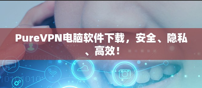PureVPN电脑软件下载,安全、隐私、高效! PureVPN电脑软件下载,安全、隐私、高效!