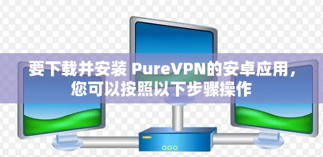 要下载并安装 PureVPN的安卓应用,您可以按照以下步骤操作 要下载并安装 PureVPN的安卓应用,您可以按照以下步骤操作