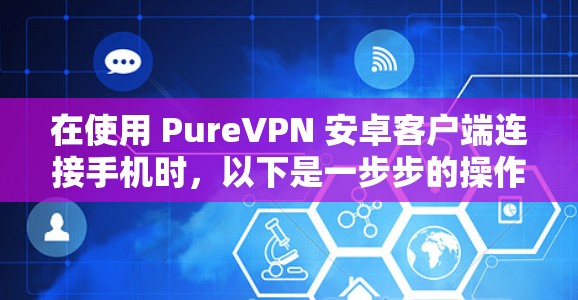 在使用 PureVPN 安卓客户端连接手机时,以下是一步步的操作指南 在使用 PureVPN 安卓客户端连接手机时,以下是一步步的操作指南