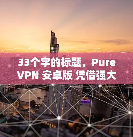 33个字的标题,PureVPN 安卓版 凭借强大的安全机制,打造安全又便捷的 VPN 体验 33个字的标题,PureVPN 安卓版 凭借强大的安全机制,打造安全又便捷的 VPN 体验