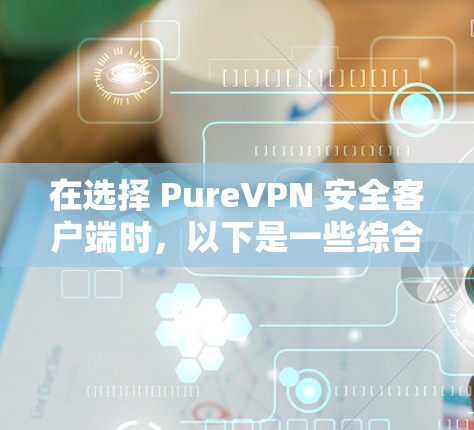 在选择 PureVPN 安全客户端时,以下是一些综合考虑的因素和推荐,帮助你找到最适合你的选择 在选择 PureVPN 安全客户端时,以下是一些综合考虑的因素和推荐,帮助你找到最适合你的选择