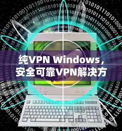 纯VPN Windows,安全可靠VPN解决方案 纯VPN Windows,安全可靠VPN解决方案