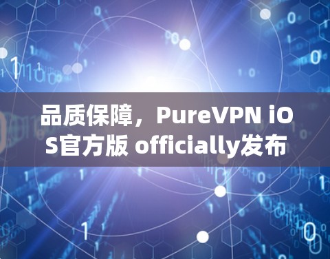 品质保障，PureVPN iOS官方版 officially发布！你的通信安全真的值得拥有？