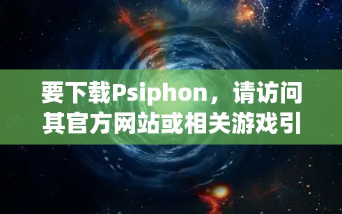 要下载Psiphon，请访问其官方网站或相关游戏引擎的官方网站，获取并下载其代码或引擎文件。具体步骤如下