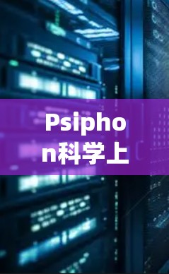Psiphon<strong>科学上网</strong>教程的获取步骤如下