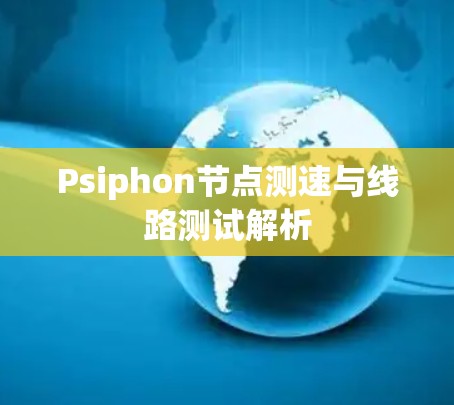 Psiphon节点测速与线路测试解析 Psiphon节点测速与线路测试解析