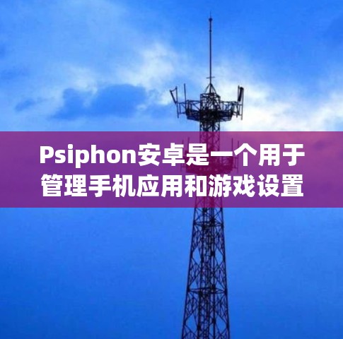 Psiphon安卓是一个用于管理手机应用和游戏设置的应用程序。以下是一些使用Psiphon安卓的手机指南，涵盖基本操作、权限管理、设置配置、数据安全以及使用工具和资源
