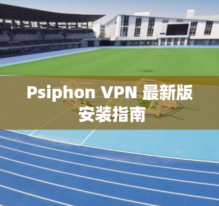 Psiphon VPN 最新版 安装指南