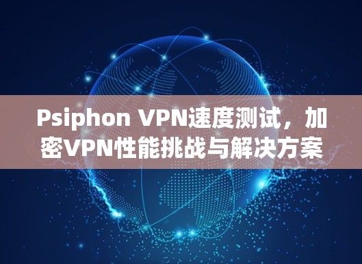 Psiphon VPN速度测试,加密VPN性能挑战与解决方案 Psiphon VPN速度测试,加密VPN性能挑战与解决方案
