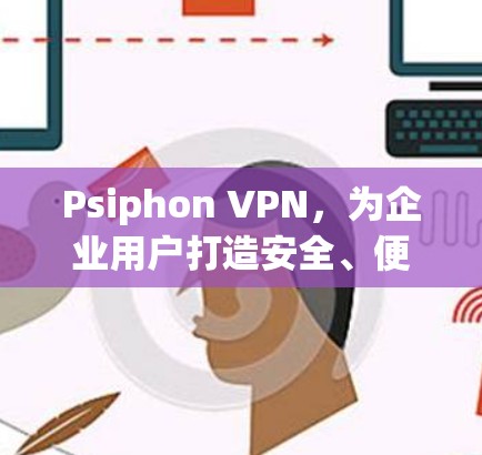 Psiphon VPN,为企业用户打造安全、便捷的远程办公工具 Psiphon VPN,为企业用户打造安全、便捷的远程办公工具