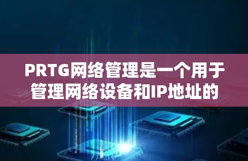 PRTG网络管理是一个用于管理网络设备和IP地址的工具，适合管理员管理多个网络子网。以下是PRTG的详细功能和操作步骤
