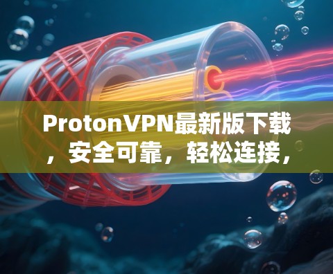 ProtonVPN最新版下载,安全可靠,轻松连接,适合各类设备,价格实惠,值得推荐 ProtonVPN最新版下载,安全可靠,轻松连接,适合各类设备,价格实惠,值得推荐