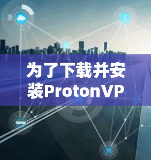 为了下载并安装ProtonVPN的最新版本，可以按照以下步骤进行