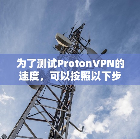 为了测试ProtonVPN的速度，可以按照以下步骤进行操作