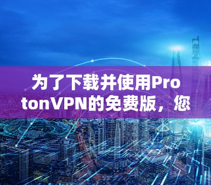 为了下载并使用ProtonVPN的免费版，您可以按照以下步骤操作