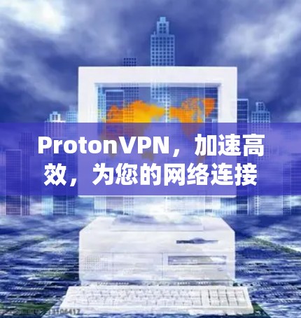 ProtonVPN，加速高效，为您的网络连接保驾护航！