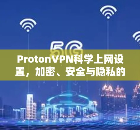 ProtonVPN科学上网设置,加密、安全与隐私的完美结合 ProtonVPN科学上网设置,加密、安全与隐私的完美结合