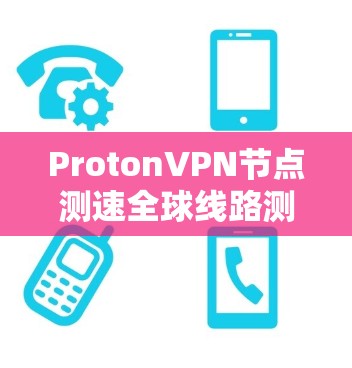 ProtonVPN节点测速全球线路测试 ProtonVPN节点测速全球线路测试