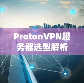 ProtonVPN服务器选型解析，选择哪一家更值得信任？