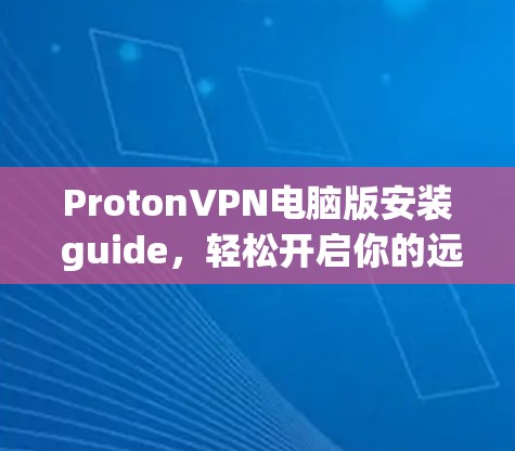 ProtonVPN电脑版安装 guide,轻松开启你的远程办公之旅 ProtonVPN电脑版安装 guide,轻松开启你的远程办公之旅