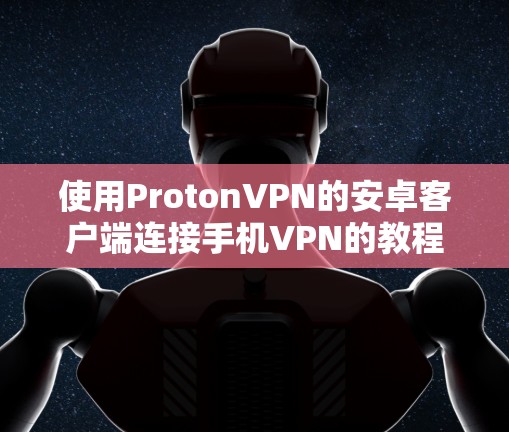 使用ProtonVPN的安卓客户端连接手机VPN的教程如下 使用ProtonVPN的安卓客户端连接手机VPN的教程如下