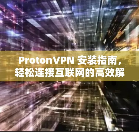 ProtonVPN 安装指南,轻松连接互联网的高效解决方案 ProtonVPN 安装指南,轻松连接互联网的高效解决方案