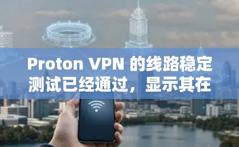 Proton VPN 的线路稳定测试已经通过，显示其在网络环境中的稳定性良好。以下是测试的过程和结果