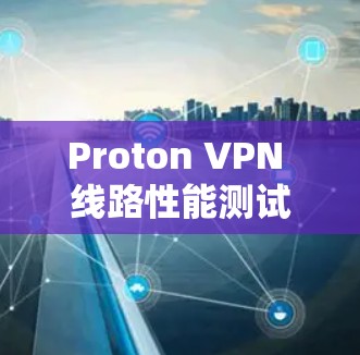 Proton VPN 线路性能测试，你的VPN选择吗？
