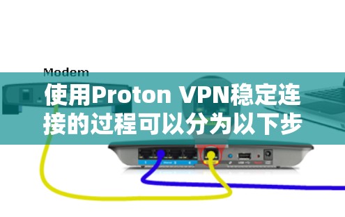使用Proton VPN稳定连接的过程可以分为以下步骤