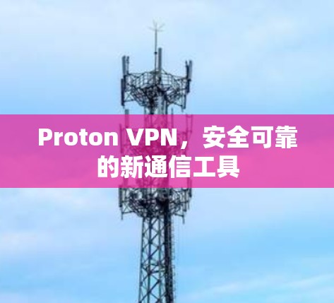 Proton VPN，安全可靠的新通信工具