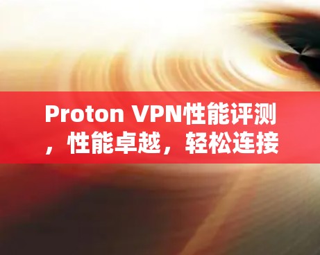 Proton VPN性能评测，性能卓越，轻松连接