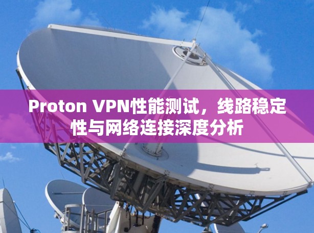 Proton VPN性能测试，线路稳定性与网络连接深度分析
