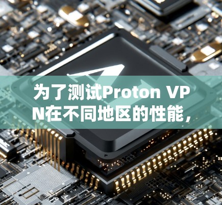 为了测试Proton VPN在不同地区的性能，以下是一步步的指南